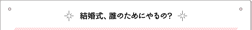 結婚式、誰のためにやるの？