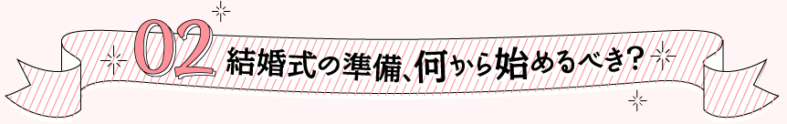 02 結婚式の準備、何から始めるべき？