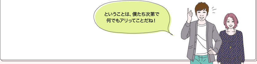 タカシとユウコ：ということは、僕たち次第で何でもアリってことだね！