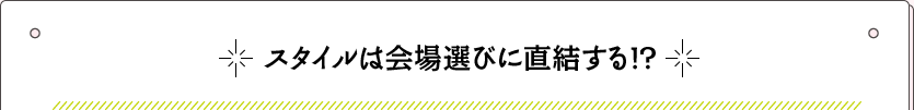 スタイルは会場選びに直結する！？