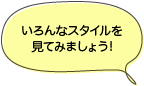 いろんなスタイルを見てみましょう！