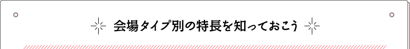 会場タイプ別の特長を知っておこう