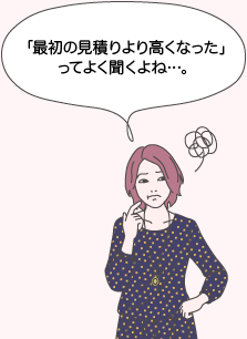 ユウコ：「最初の見積りより高くなった」ってよく聞くよね…。