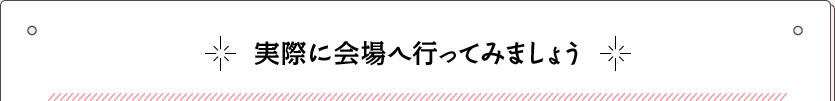 実際に会場へ行ってみましょう