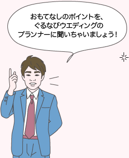 サカイ先生：おもてなしのポイントを、ぐるなびウエディングのプランナーに聞いちゃいましょう！