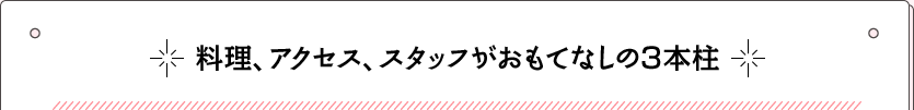 料理、アクセス、スタッフがおもてなしの3本柱