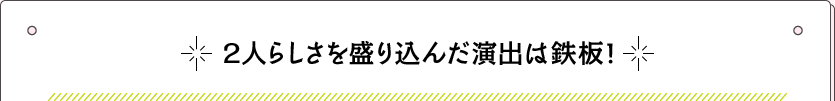 2人らしさを盛り込んだ演出は鉄板！