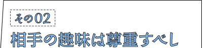 その02：相手の趣味は尊重すべし