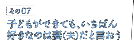 その07：子どもができても、いちばん好きなのは妻（夫）だと言おう