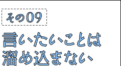 その09：言いたいことは溜め込まない