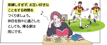 束縛しすぎず、お互い好きなことをする時間をつくりましょう。休日を別々に過ごしたとしても、帰る家は同じです。