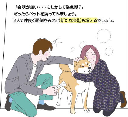 「会話が無い・・・もしかして倦怠期？」だったらペットを飼ってみましょう。2人で仲良く面倒をみれば新たな会話も増えるでしょう。
