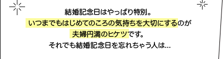 結婚記念日はやっぱり特別。いつまでもはじめてのころの気持ちを大切にするのが夫婦円満のヒケツです。それでも結婚記念日を忘れちゃう人は...
