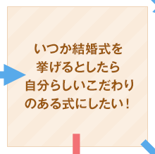 いつか結婚式を挙げるとしたら自分らしいこだわりのある式にしたい！