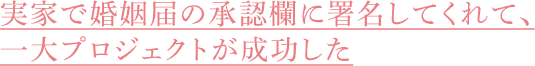 実家で婚姻届の承認欄に署名してくれて、一大プロジェクトが成功した