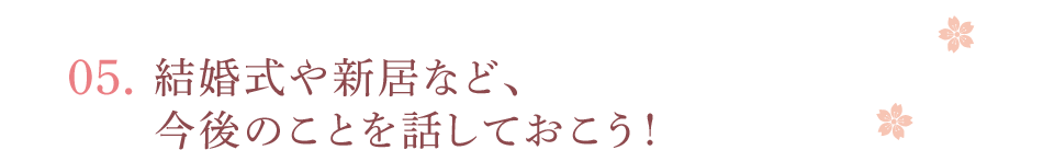 05.結婚式や新居など、今後のことを話しておこう！
