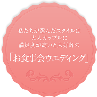 私たちが選んだスタイルは大人カップルに満足度が高いと大好評の「お食事会ウエディング」