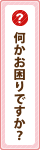 何かお困りですか?