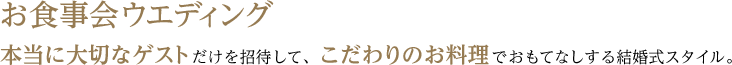 お食事会ウエディング 本当に大切なゲストだけを招待して、こだわりのお料理でおもてなしする結婚式スタイル。